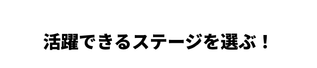 活躍できるステージを選ぶ！
